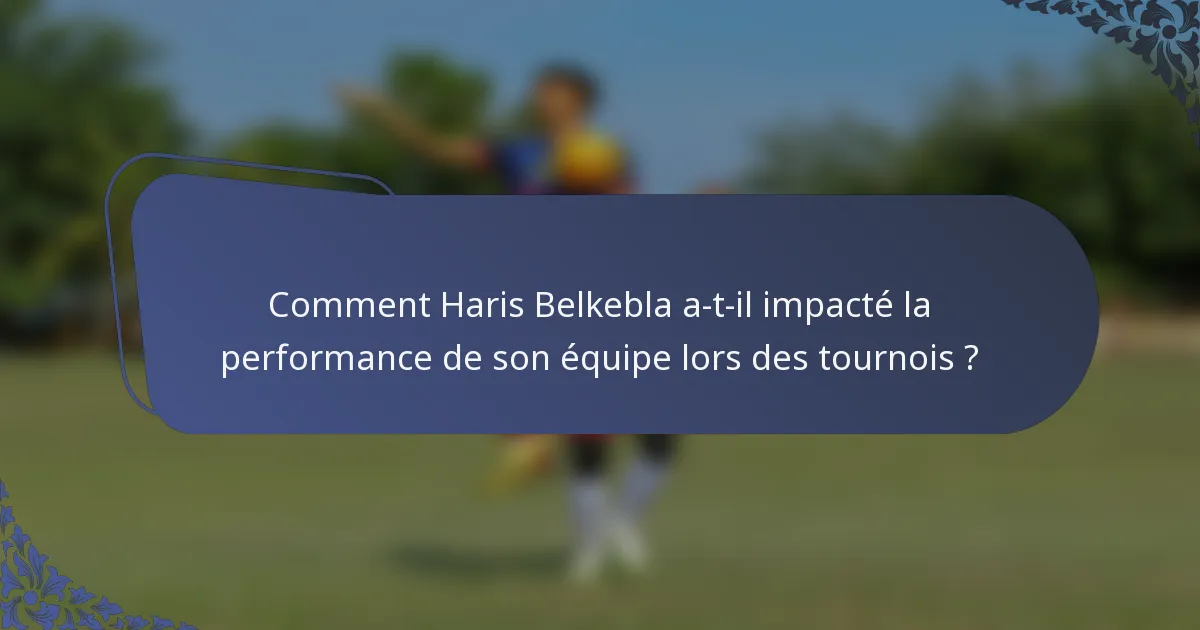 Comment Haris Belkebla a-t-il impacté la performance de son équipe lors des tournois ?