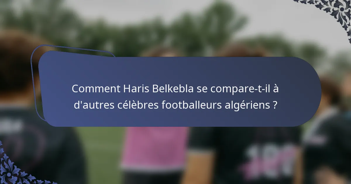 Comment Haris Belkebla se compare-t-il à d'autres célèbres footballeurs algériens ?