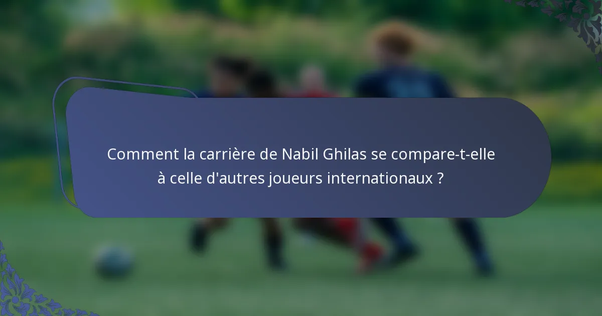 Comment la carrière de Nabil Ghilas se compare-t-elle à celle d'autres joueurs internationaux ?