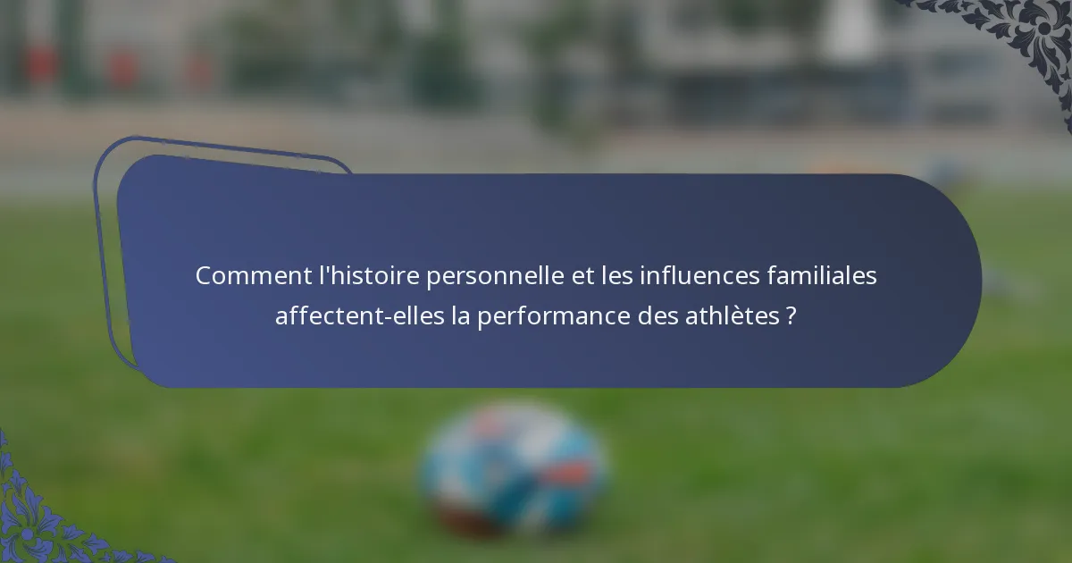 Comment l'histoire personnelle et les influences familiales affectent-elles la performance des athlètes ?