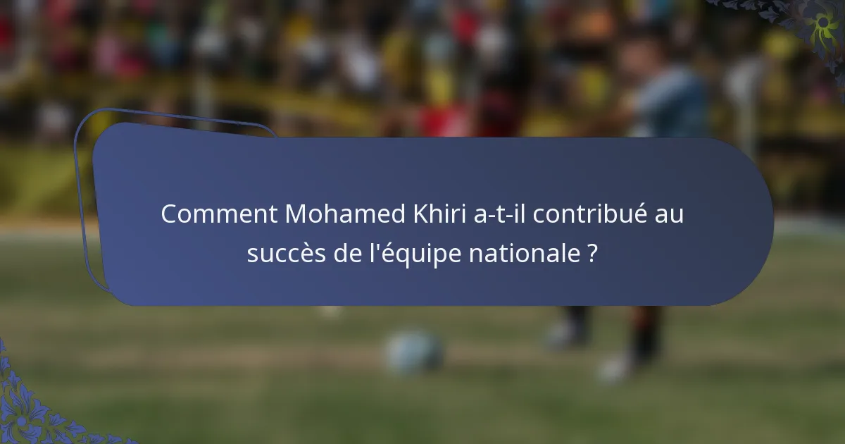 Comment Mohamed Khiri a-t-il contribué au succès de l'équipe nationale ?