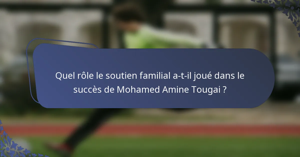 Quel rôle le soutien familial a-t-il joué dans le succès de Mohamed Amine Tougai ?