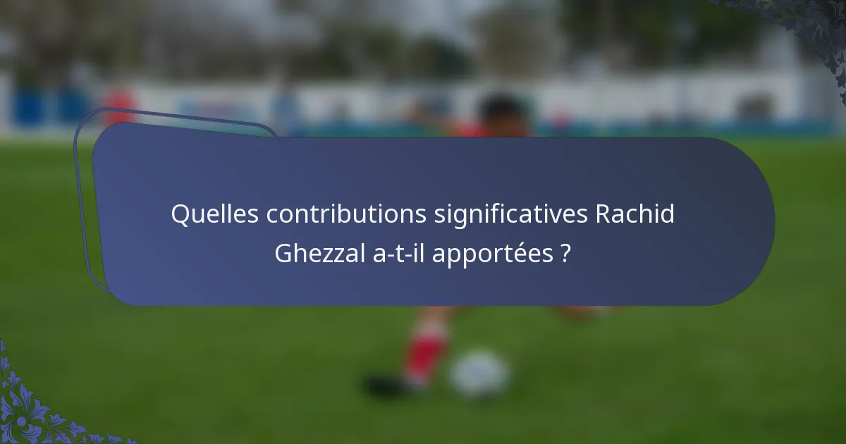 Quelles contributions significatives Rachid Ghezzal a-t-il apportées ?