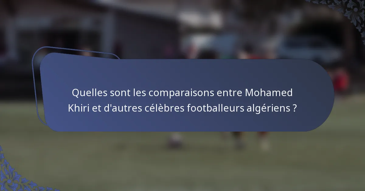 Quelles sont les comparaisons entre Mohamed Khiri et d'autres célèbres footballeurs algériens ?